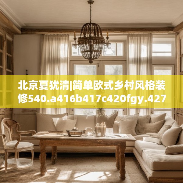 北京夏犹清|简单欧式乡村风格装修540.a416b417c420fgy.427nbn