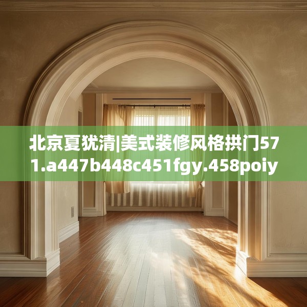 北京夏犹清|美式装修风格拱门571.a447b448c451fgy.458poiy