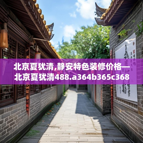 北京夏犹清,静安特色装修价格—北京夏犹清488.a364b365c368fgy.37576664