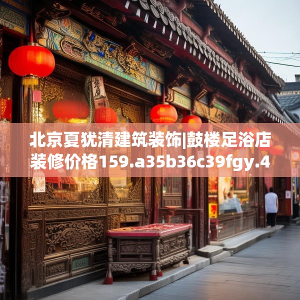 北京夏犹清建筑装饰|鼓楼足浴店装修价格159.a35b36c39fgy.46fhsg