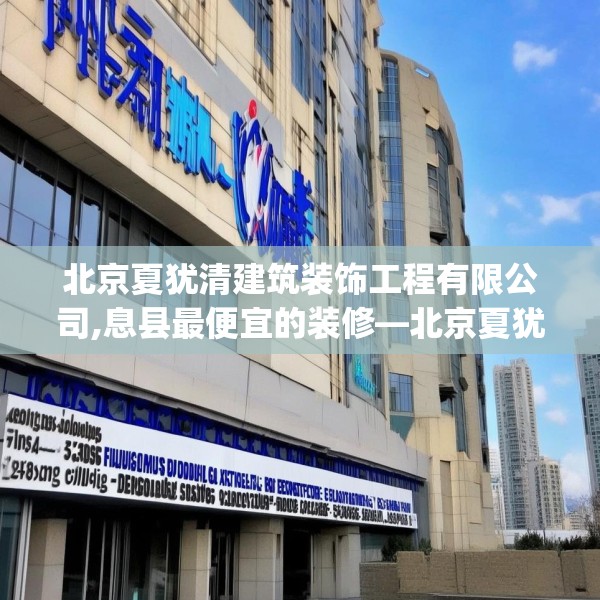 北京夏犹清建筑装饰工程有限公司,息县最便宜的装修—北京夏犹清建筑装饰工程有限公司478.a354b355c358fgy.365sdA
