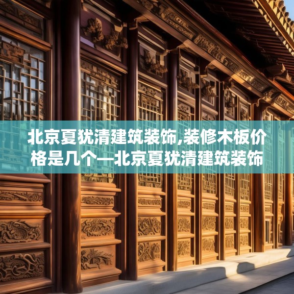 北京夏犹清建筑装饰,装修木板价格是几个—北京夏犹清建筑装饰390.a266b267c270fgy.277lkjl