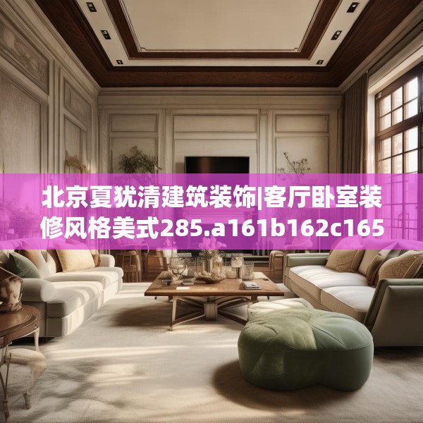 北京夏犹清建筑装饰|客厅卧室装修风格美式285.a161b162c165fgy.172fhsg