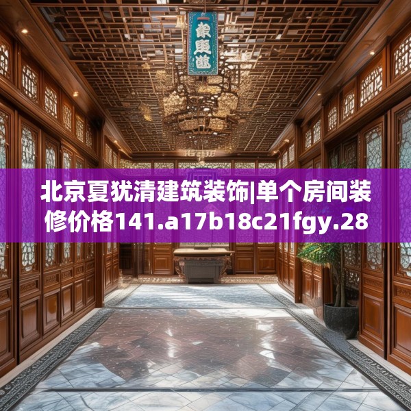 北京夏犹清建筑装饰|单个房间装修价格141.a17b18c21fgy.28fhsg