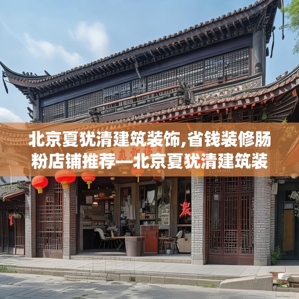 北京夏犹清建筑装饰,省钱装修肠粉店铺推荐—北京夏犹清建筑装饰307.a183b184c187fgy.194jhhj