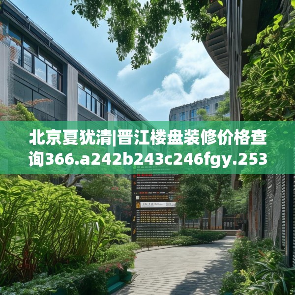 北京夏犹清|晋江楼盘装修价格查询366.a242b243c246fgy.253dsfds
