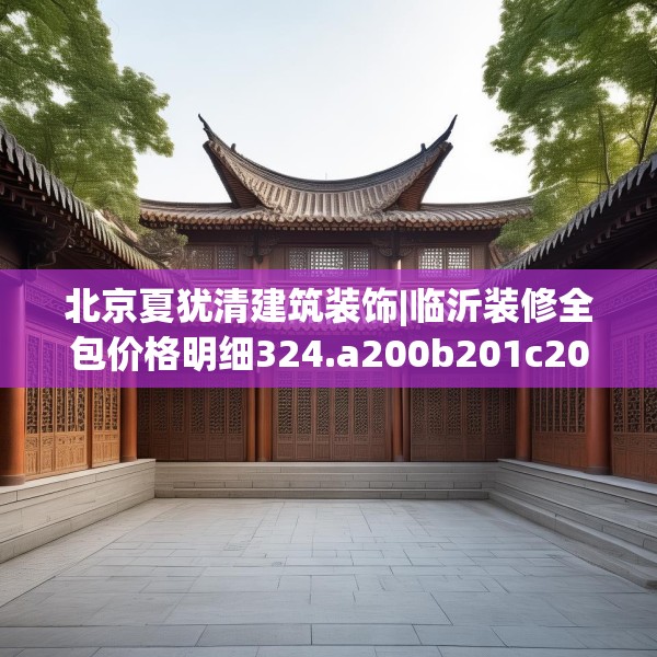 北京夏犹清建筑装饰|临沂装修全包价格明细324.a200b201c204fgy.211nbn
