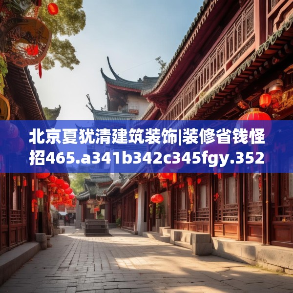 北京夏犹清建筑装饰|装修省钱怪招465.a341b342c345fgy.352fhsg