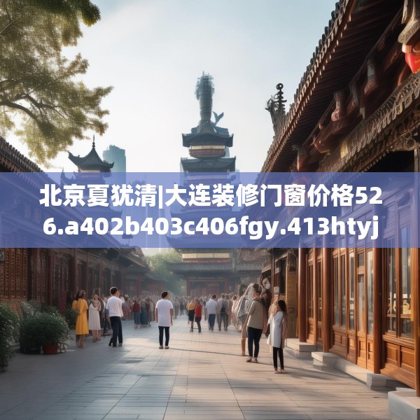 北京夏犹清|大连装修门窗价格526.a402b403c406fgy.413htyj