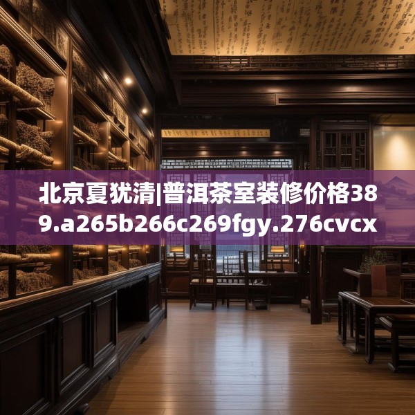 北京夏犹清|普洱茶室装修价格389.a265b266c269fgy.276cvcx