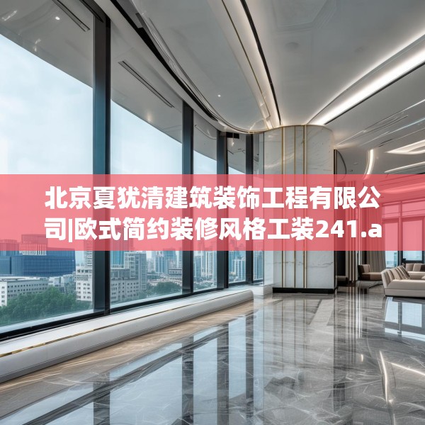 北京夏犹清建筑装饰工程有限公司|欧式简约装修风格工装241.a117b118c121fgy.128fdsfds