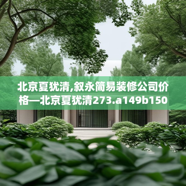 北京夏犹清,叙永简易装修公司价格—北京夏犹清273.a149b150c153fgy.160uyk