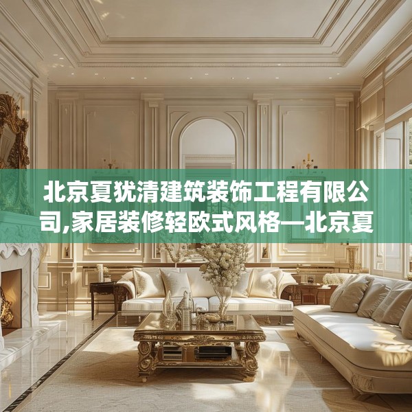 北京夏犹清建筑装饰工程有限公司,家居装修轻欧式风格—北京夏犹清建筑装饰工程有限公司466.a342b343c346fgy.353dewqe