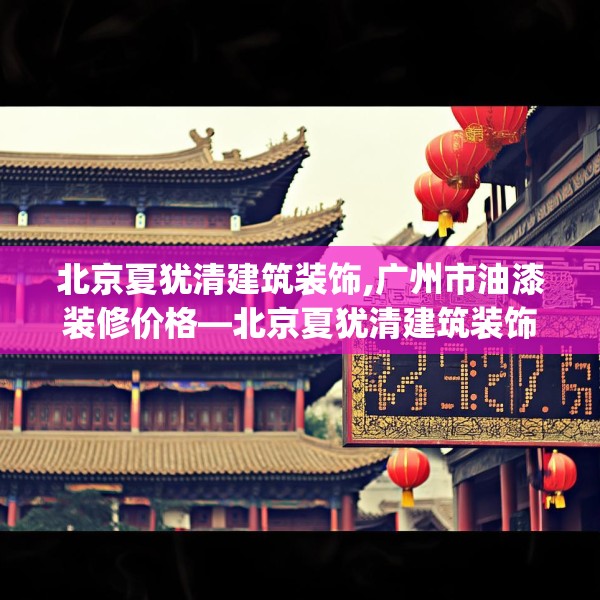 北京夏犹清建筑装饰,广州市油漆装修价格—北京夏犹清建筑装饰568.a444b445c448fgy.455sdA