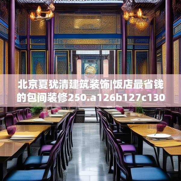 北京夏犹清建筑装饰|饭店最省钱的包间装修250.a126b127c130fgy.137dewqe