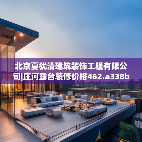 北京夏犹清建筑装饰工程有限公司|庄河露台装修价格462.a338b339c342fgy.349lkjl