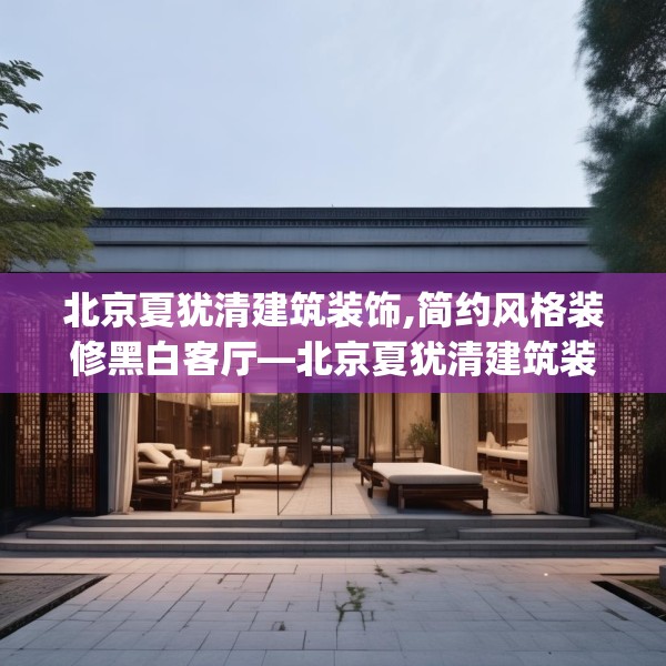 北京夏犹清建筑装饰,简约风格装修黑白客厅—北京夏犹清建筑装饰557.a433b434c437fgy.444bnbn
