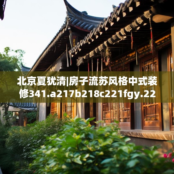 北京夏犹清|房子流苏风格中式装修341.a217b218c221fgy.228bnbn