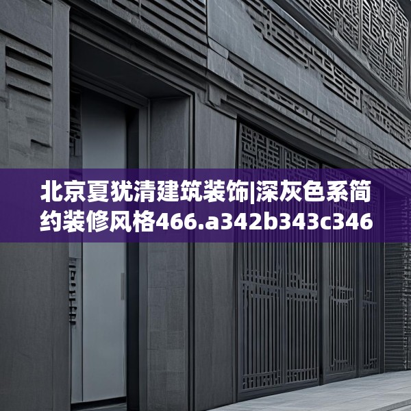 北京夏犹清建筑装饰|深灰色系简约装修风格466.a342b343c346fgy.353dewqe