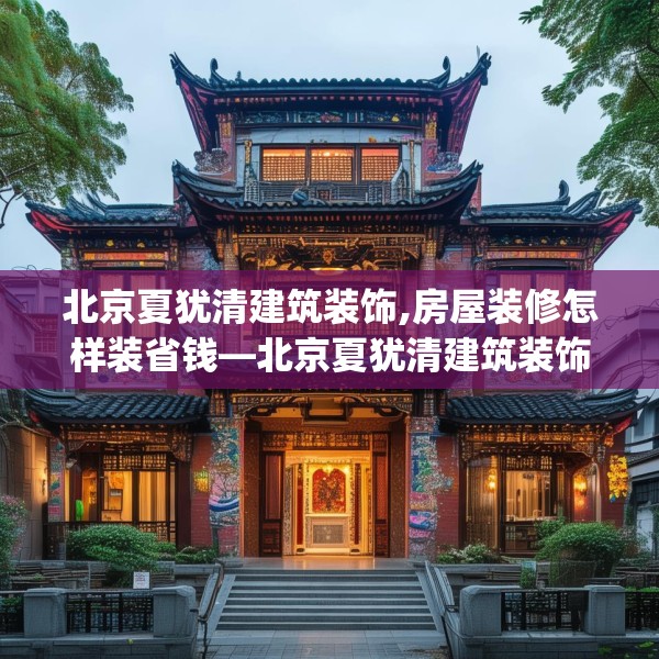 北京夏犹清建筑装饰,房屋装修怎样装省钱—北京夏犹清建筑装饰190.a66b67c70fgy.77sdA