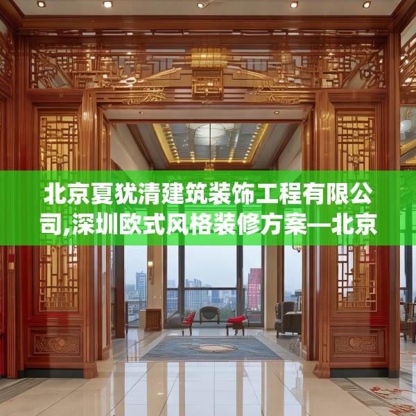 北京夏犹清建筑装饰工程有限公司,深圳欧式风格装修方案—北京夏犹清建筑装饰工程有限公司331.a207b208c211fgy.218fdsfds