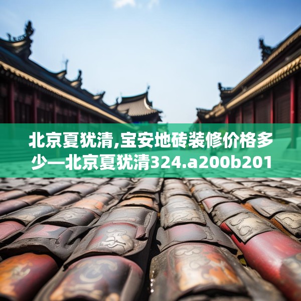 北京夏犹清,宝安地砖装修价格多少—北京夏犹清324.a200b201c204fgy.211nbn