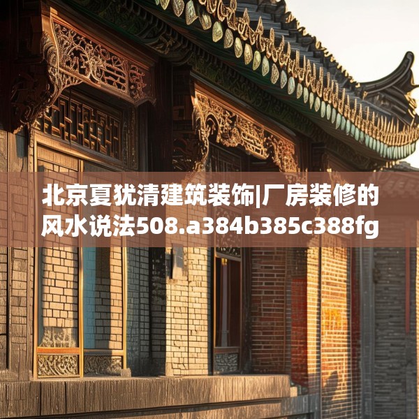 北京夏犹清建筑装饰|厂房装修的风水说法508.a384b385c388fgy.395htyj