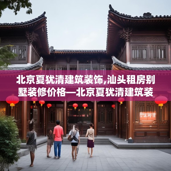 北京夏犹清建筑装饰,汕头租房别墅装修价格—北京夏犹清建筑装饰567.a443b444c447fgy.454fghfd