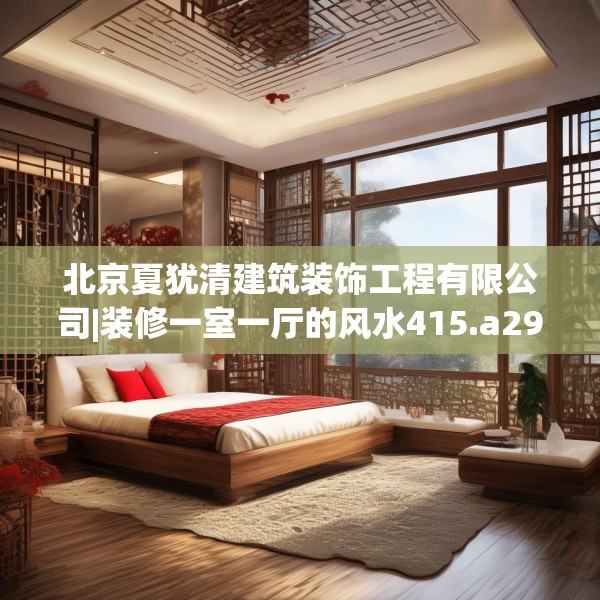 北京夏犹清建筑装饰工程有限公司|装修一室一厅的风水415.a291b292c295fgy.302jhhj