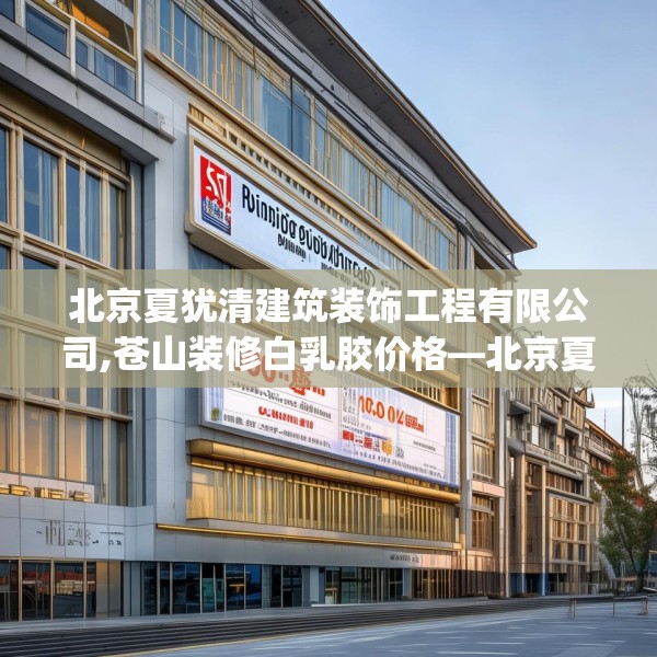 北京夏犹清建筑装饰工程有限公司,苍山装修白乳胶价格—北京夏犹清建筑装饰工程有限公司300.a176b177c180fgy.187lkjl
