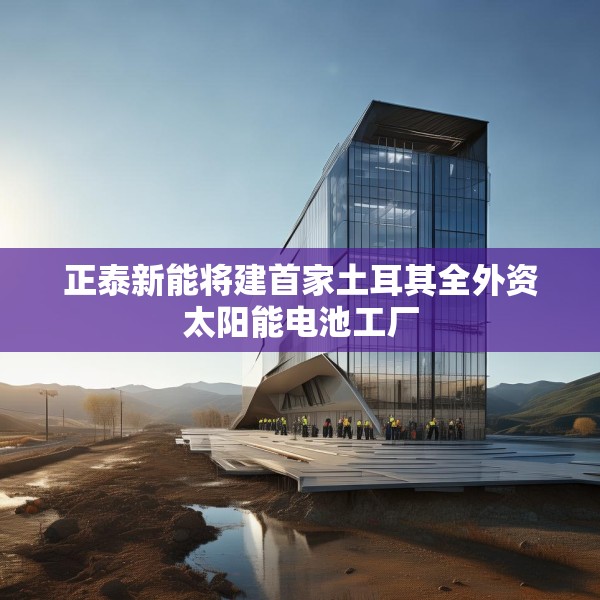 正泰新能将建首家土耳其全外资太阳能电池工厂