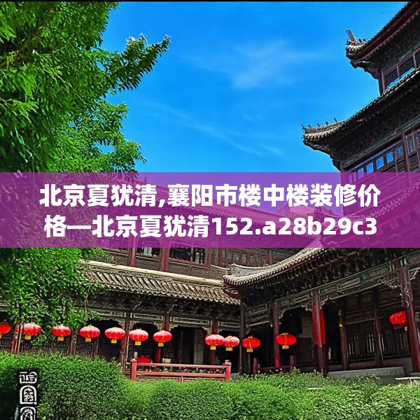 北京夏犹清,襄阳市楼中楼装修价格—北京夏犹清152.a28b29c32fgy.39wew