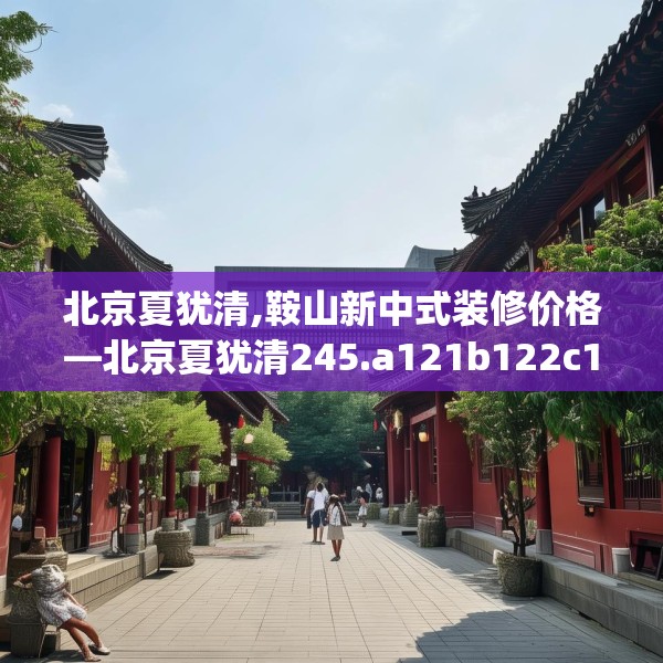 北京夏犹清,鞍山新中式装修价格—北京夏犹清245.a121b122c125fgy.132cvcx