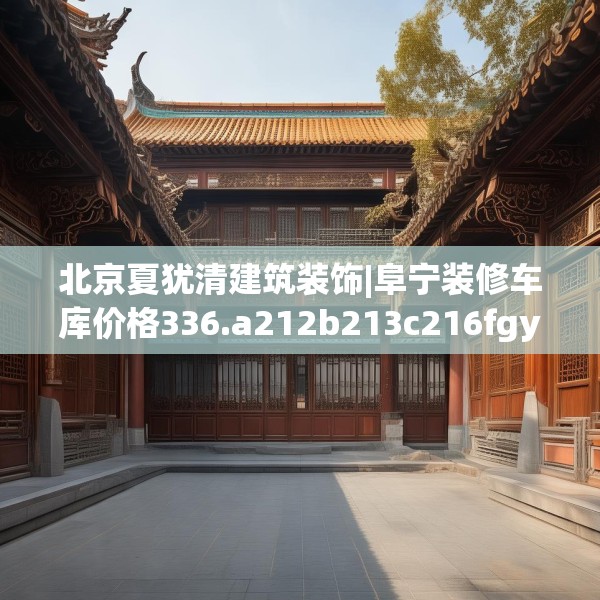 北京夏犹清建筑装饰|阜宁装修车库价格336.a212b213c216fgy.223lkjl