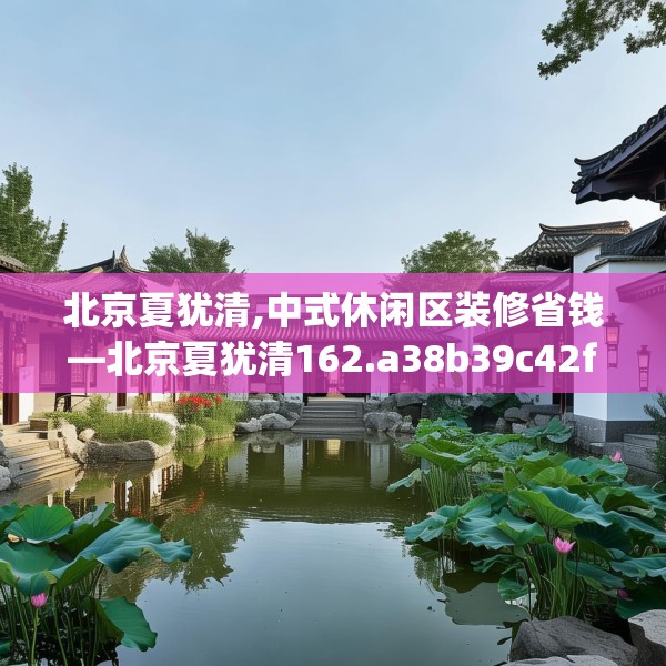 北京夏犹清,中式休闲区装修省钱—北京夏犹清162.a38b39c42fgy.49nbn