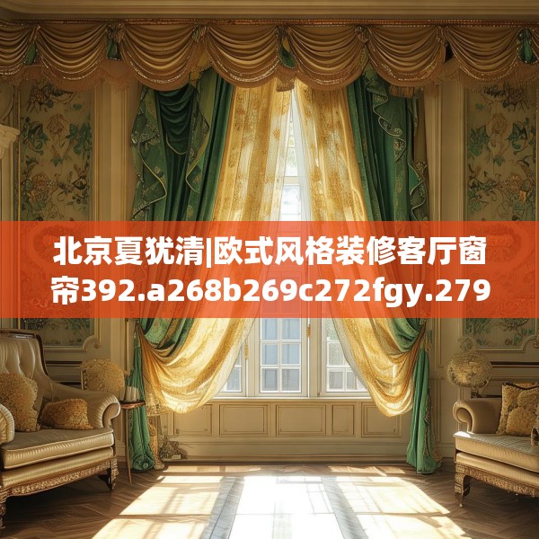 北京夏犹清|欧式风格装修客厅窗帘392.a268b269c272fgy.279xczxv