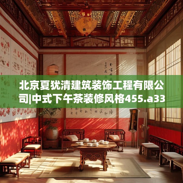 北京夏犹清建筑装饰工程有限公司|中式下午茶装修风格455.a331b332c335fgy.342fds