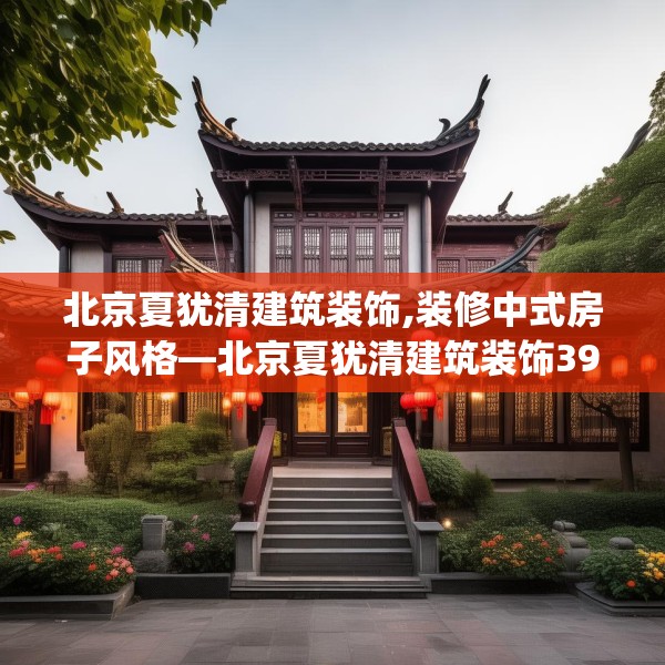 北京夏犹清建筑装饰,装修中式房子风格—北京夏犹清建筑装饰397.a273b274c277fgy.284jhhj