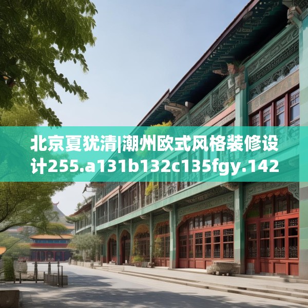 北京夏犹清|潮州欧式风格装修设计255.a131b132c135fgy.142uyk
