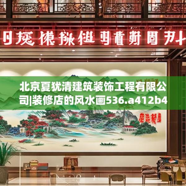 北京夏犹清建筑装饰工程有限公司|装修店的风水画536.a412b413c416fgy.423xczxv