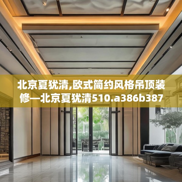 北京夏犹清,欧式简约风格吊顶装修—北京夏犹清510.a386b387c390fgy.397dsfds