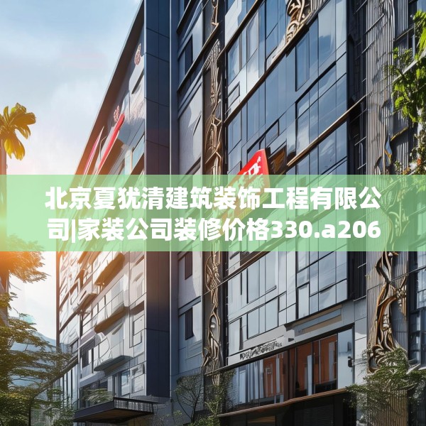 北京夏犹清建筑装饰工程有限公司|家装公司装修价格330.a206b207c210fgy.217dsfds