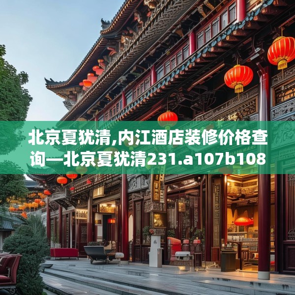 北京夏犹清,内江酒店装修价格查询—北京夏犹清231.a107b108c111fgy.118fhsg