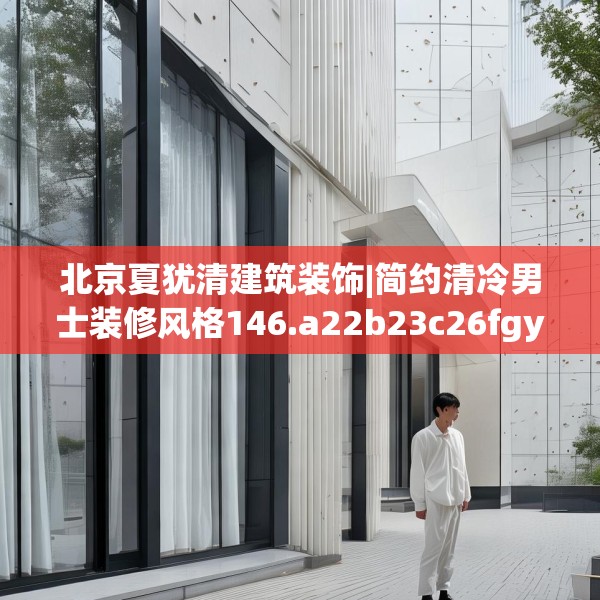 北京夏犹清建筑装饰|简约清冷男士装修风格146.a22b23c26fgy.3376683