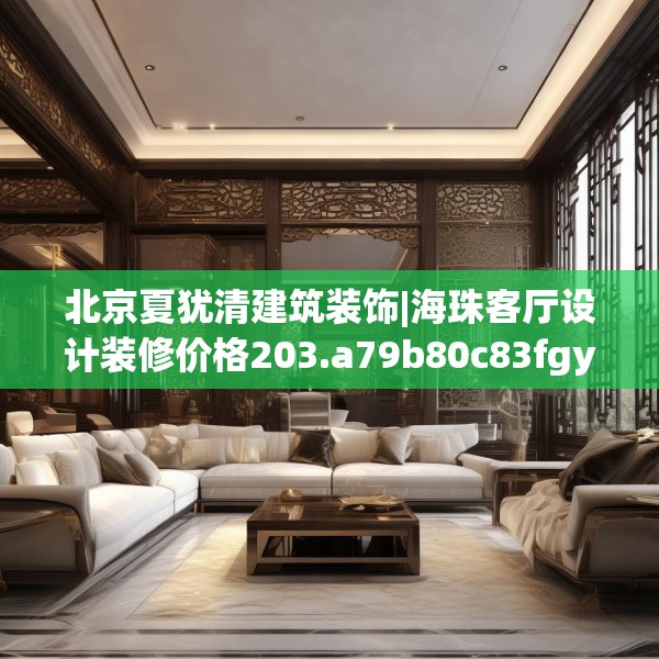 北京夏犹清建筑装饰|海珠客厅设计装修价格203.a79b80c83fgy.90fds