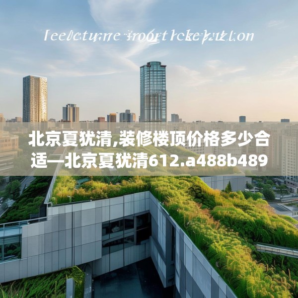 北京夏犹清,装修楼顶价格多少合适—北京夏犹清612.a488b489c492fgy.499nbn