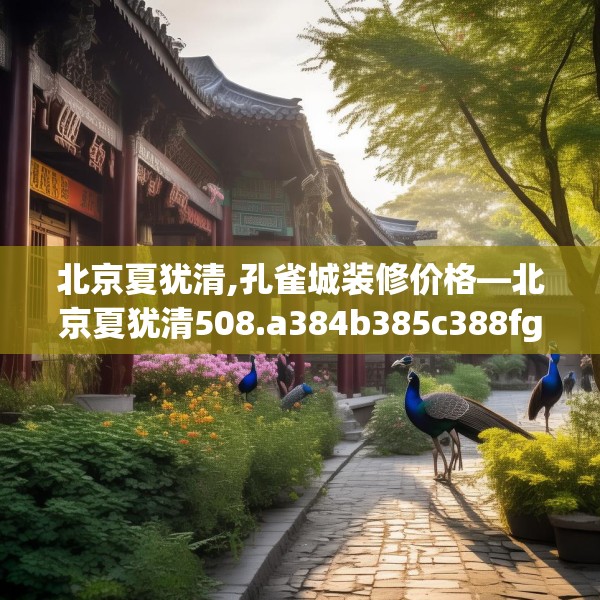 北京夏犹清,孔雀城装修价格—北京夏犹清508.a384b385c388fgy.395htyj