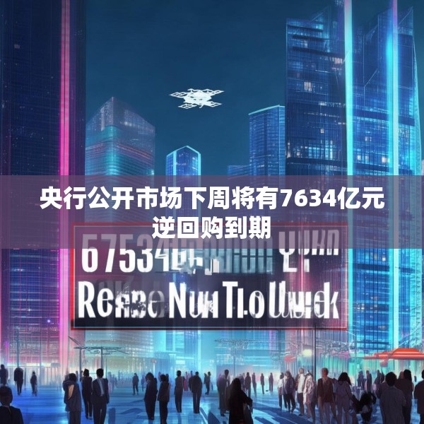 央行公开市场下周将有7634亿元逆回购到期