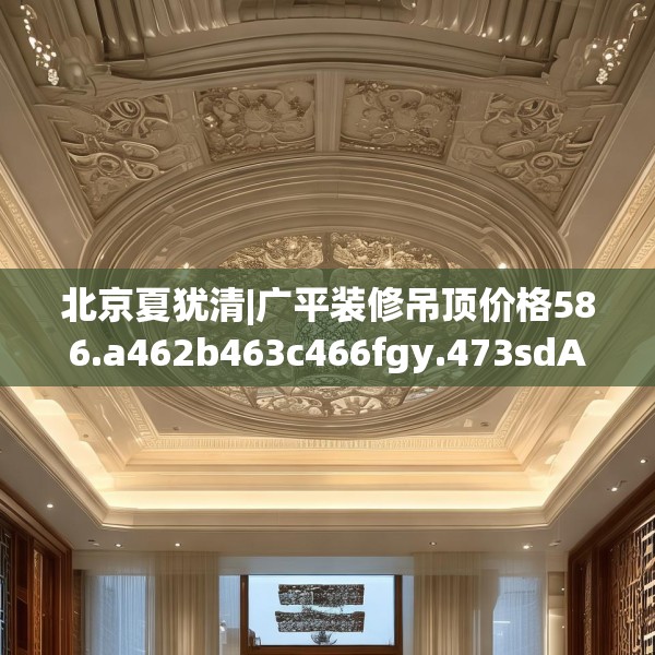 北京夏犹清|广平装修吊顶价格586.a462b463c466fgy.473sdA
