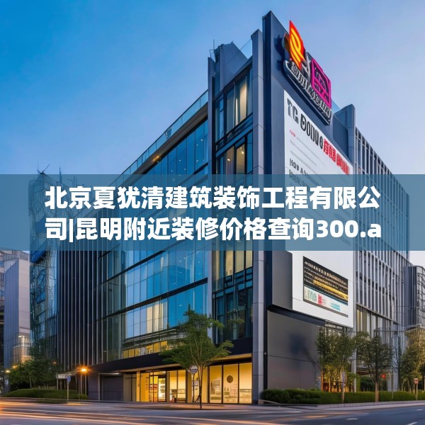 北京夏犹清建筑装饰工程有限公司|昆明附近装修价格查询300.a176b177c180fgy.187lkjl